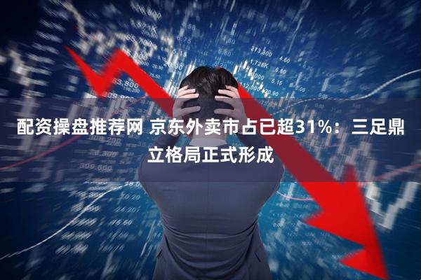 配资操盘推荐网 京东外卖市占已超31%：三足鼎立格局正式形成