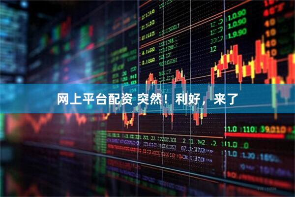网上平台配资 突然！利好，来了