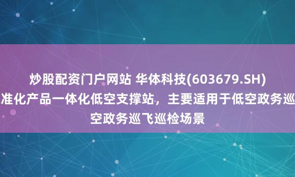 炒股配资门户网站 华体科技(603679.SH)：推出的标准化产品一体化低空支撑站，主要适用于低空政务巡飞巡检场景