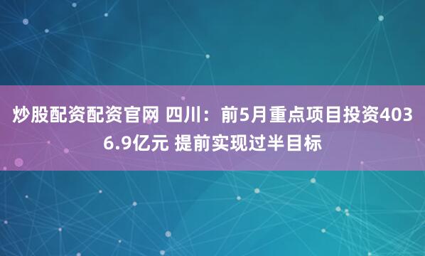 炒股配资配资官网 四川：前5月重点项目投资4036.9亿元 提前实现过半目标