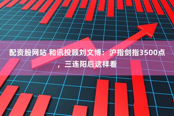 配资股网站 和讯投顾刘文博：沪指剑指3500点，三连阳后这样看