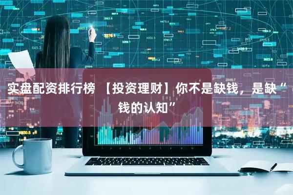 实盘配资排行榜 【投资理财】你不是缺钱，是缺“钱的认知”
