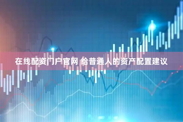 在线配资门户官网 给普通人的资产配置建议