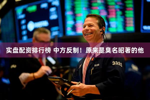实盘配资排行榜 中方反制！原来是臭名昭著的他