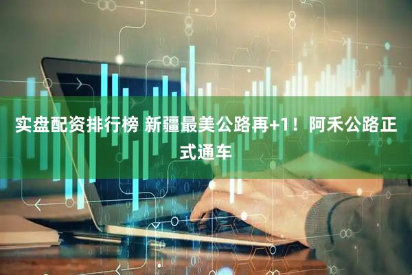 实盘配资排行榜 新疆最美公路再+1！阿禾公路正式通车