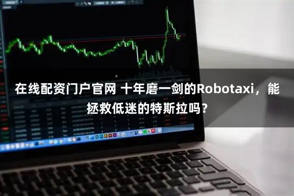 在线配资门户官网 十年磨一剑的Robotaxi，能拯救低迷的特斯拉吗？