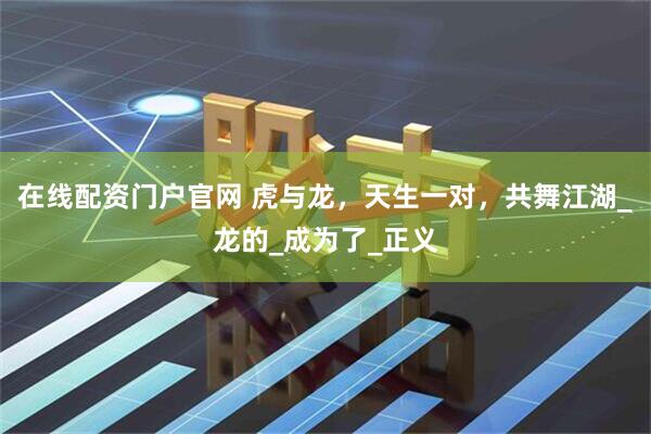在线配资门户官网 虎与龙，天生一对，共舞江湖_龙的_成为了_正义