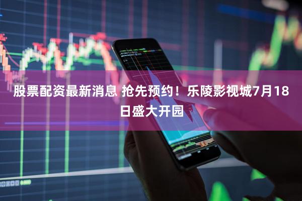 股票配资最新消息 抢先预约！乐陵影视城7月18日盛大开园