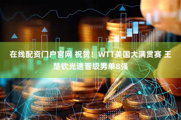 在线配资门户官网 祝贺！WTT美国大满贯赛 王楚钦光速晋级男单8强