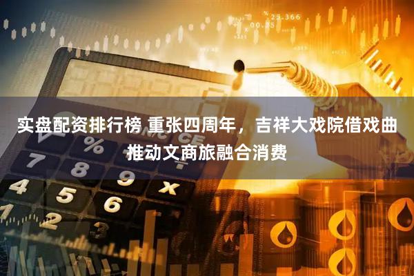 实盘配资排行榜 重张四周年，吉祥大戏院借戏曲推动文商旅融合消费