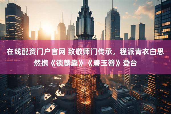 在线配资门户官网 致敬师门传承，程派青衣白思然携《锁麟囊》《碧玉簪》登台
