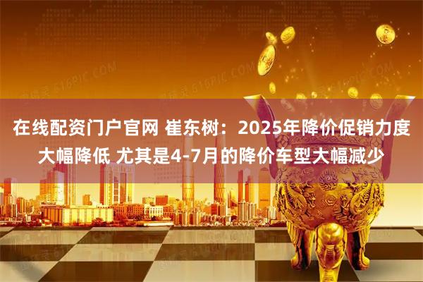 在线配资门户官网 崔东树：2025年降价促销力度大幅降低 尤其是4-7月的降价车型大幅减少