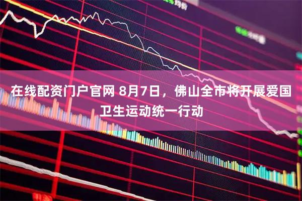 在线配资门户官网 8月7日，佛山全市将开展爱国卫生运动统一行动