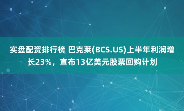 实盘配资排行榜 巴克莱(BCS.US)上半年利润增长23%，宣布13亿美元股票回购计划