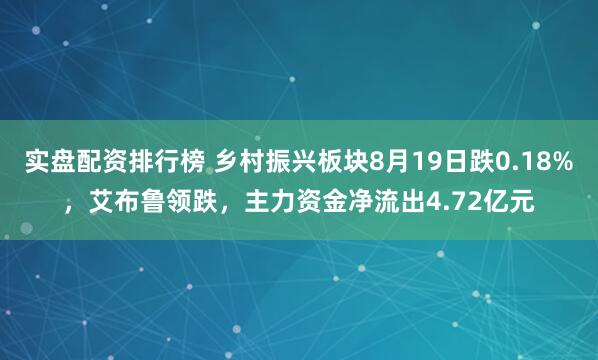 实盘配资排行榜 乡村振兴板块8月19日跌0.18%，艾布鲁领跌，主力资金净流出4.72亿元