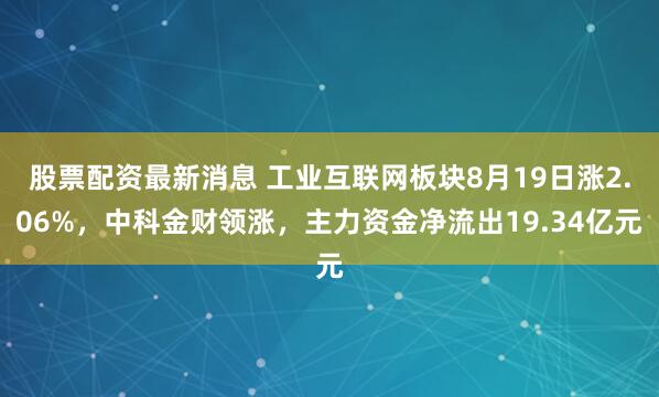 股票配资最新消息 工业互联网板块8月19日涨2.06%，中科金财领涨，主力资金净流出19.34亿元
