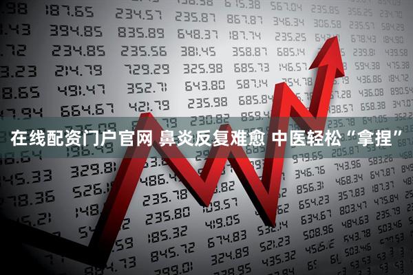 在线配资门户官网 鼻炎反复难愈 中医轻松“拿捏”