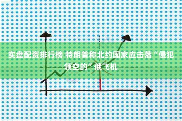 实盘配资排行榜 特朗普称北约国家应击落“侵犯领空的”俄飞机