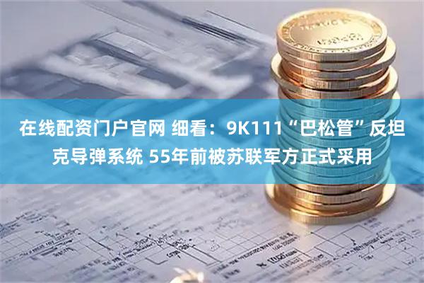 在线配资门户官网 细看：9K111“巴松管”反坦克导弹系统 55年前被苏联军方正式采用