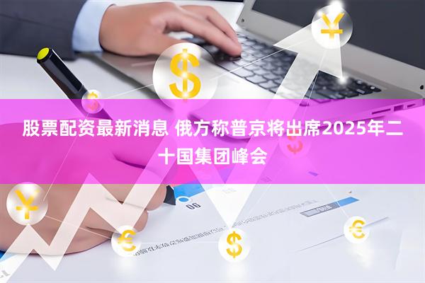 股票配资最新消息 俄方称普京将出席2025年二十国集团峰会