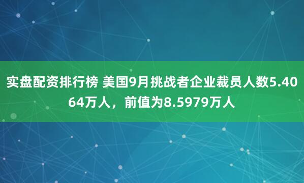 实盘配资排行榜 美国9月挑战者企业裁员人数5.4064万人，前值为8.5979万人