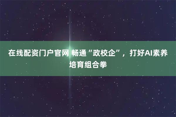 在线配资门户官网 畅通“政校企”，打好AI素养培育组合拳