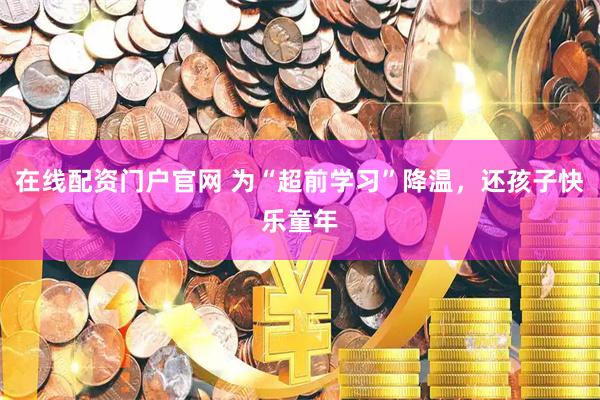 在线配资门户官网 为“超前学习”降温，还孩子快乐童年