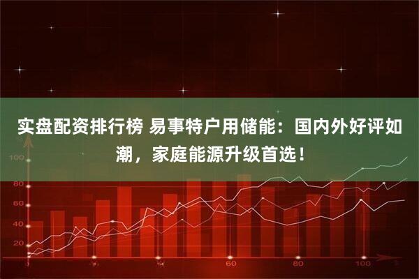 实盘配资排行榜 易事特户用储能：国内外好评如潮，家庭能源升级首选！