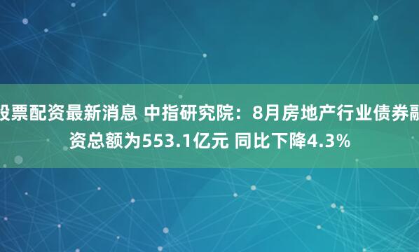 股票配资最新消息 中指研究院：8月房地产行业债券融资总额为553.1亿元 同比下降4.3%