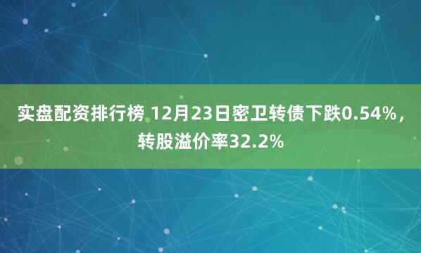 实盘配资排行榜 12月23日密卫转债下跌0.54%,转股溢价率32.2%