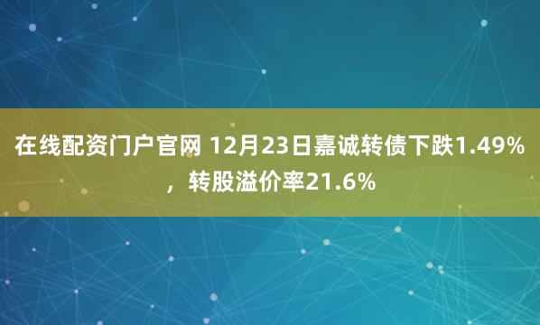 在线配资门户官网 12月23日嘉诚转债下跌1.49%,转股溢价率21.6%