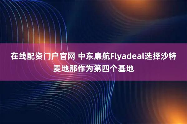 在线配资门户官网 中东廉航Flyadeal选择沙特麦地那作为第四个基地