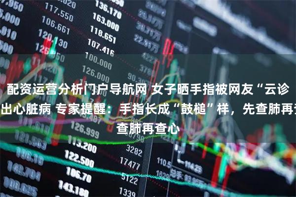 配资运营分析门户导航网 女子晒手指被网友“云诊断”出心脏病 专家提醒：手指长成“鼓槌”样，先查肺再查心