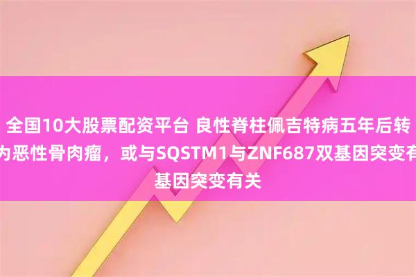 全国10大股票配资平台 良性脊柱佩吉特病五年后转化为恶性骨肉瘤，或与SQSTM1与ZNF687双基因突变有关