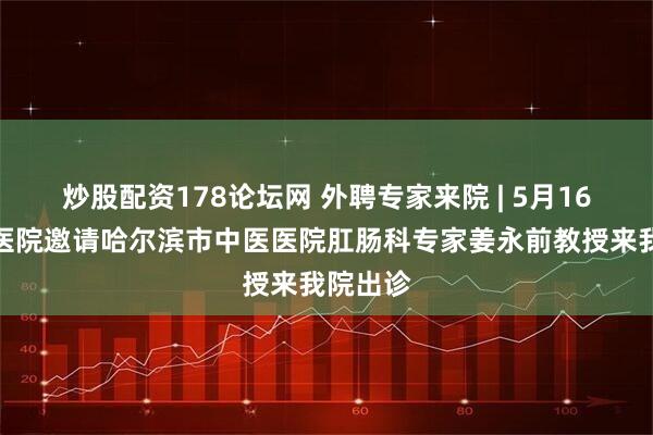 炒股配资178论坛网 外聘专家来院 | 5月16日鹤矿医院邀请哈尔滨市中医医院肛肠科专家姜永前教授来我院出诊