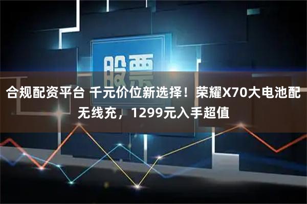 合规配资平台 千元价位新选择！荣耀X70大电池配无线充，1299元入手超值
