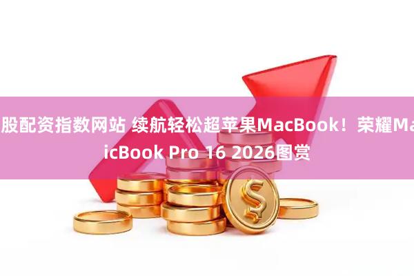 炒股配资指数网站 续航轻松超苹果MacBook！荣耀MagicBook Pro 16 2026图赏