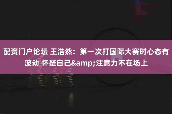 配资门户论坛 王浩然：第一次打国际大赛时心态有波动 怀疑自己&注意力不在场上