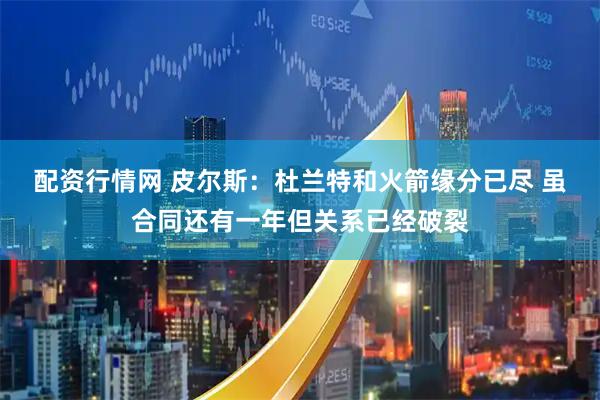 配资行情网 皮尔斯：杜兰特和火箭缘分已尽 虽合同还有一年但关系已经破裂