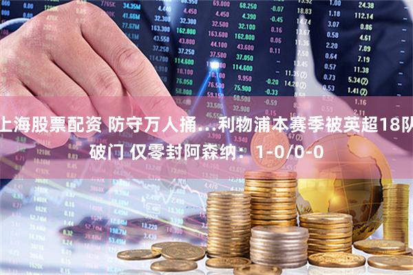 上海股票配资 防守万人捅…利物浦本赛季被英超18队破门 仅零封阿森纳：1-0/0-0