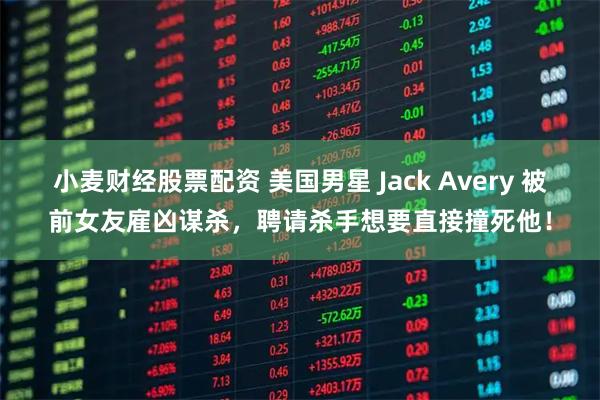 小麦财经股票配资 美国男星 Jack Avery 被前女友雇凶谋杀，聘请杀手想要直接撞死他！