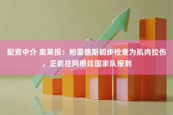 配资中介 奥莱报：帕雷德斯初步检查为肌肉拉伤，正前往阿根廷国家队报到