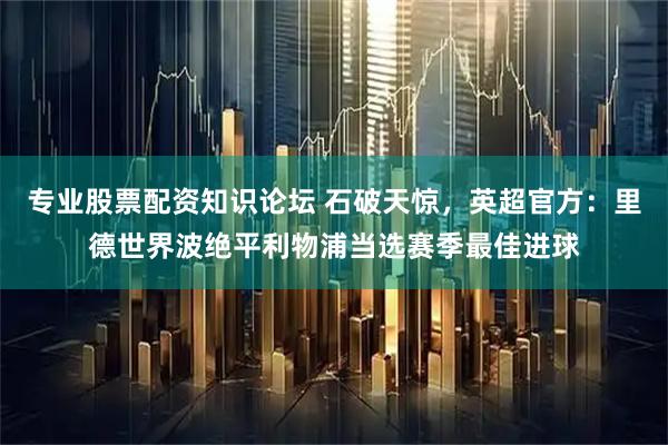 专业股票配资知识论坛 石破天惊，英超官方：里德世界波绝平利物浦当选赛季最佳进球