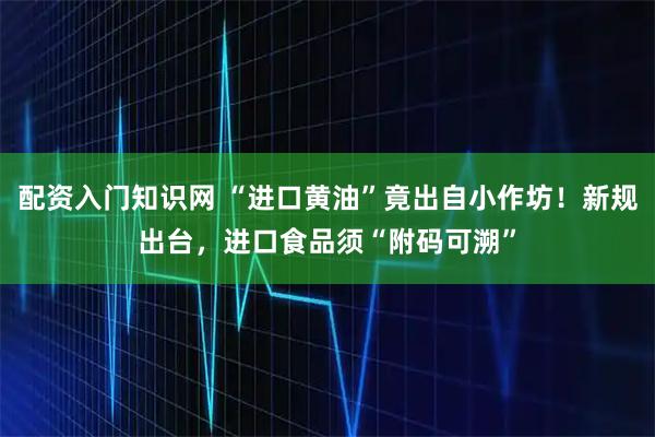 配资入门知识网 “进口黄油”竟出自小作坊！新规出台，进口食品须“附码可溯”
