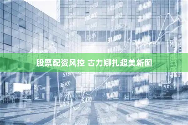 股票配资风控 古力娜扎超美新图