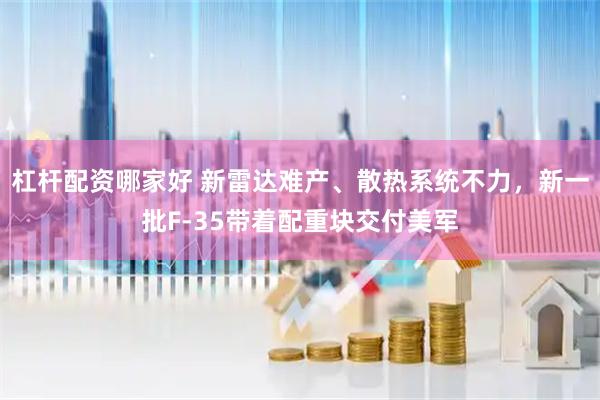 杠杆配资哪家好 新雷达难产、散热系统不力,新一批F-35带着配重块交付美军