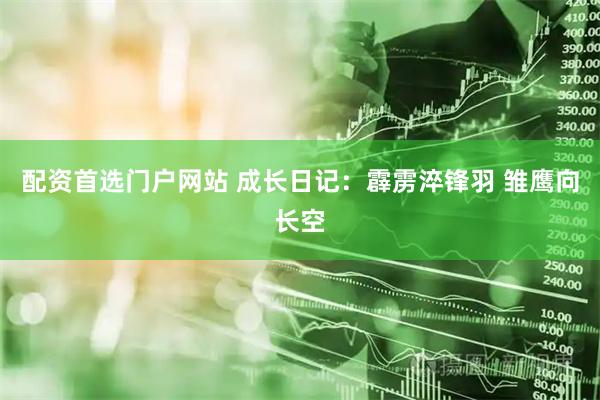 配资首选门户网站 成长日记：霹雳淬锋羽 雏鹰向长空