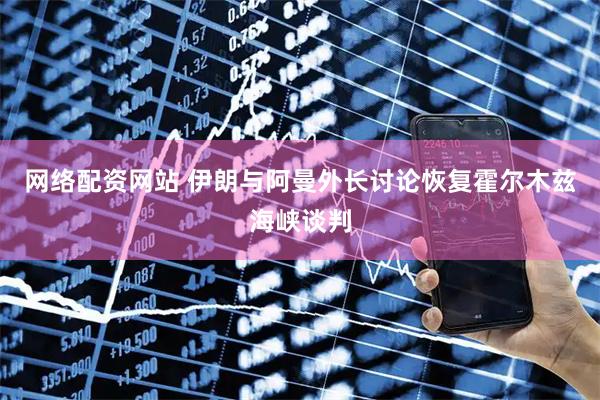 网络配资网站 伊朗与阿曼外长讨论恢复霍尔木兹海峡谈判
