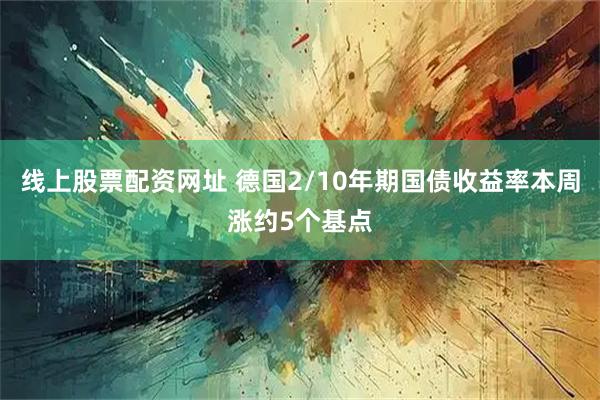 线上股票配资网址 德国2/10年期国债收益率本周涨约5个基点