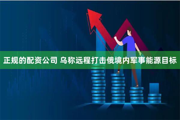 正规的配资公司 乌称远程打击俄境内军事能源目标